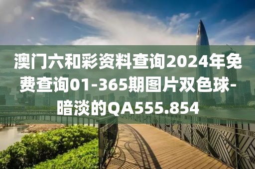 澳門六和彩資料查詢2024年免費查詢01-365期圖片雙色球-暗淡的QA555.854