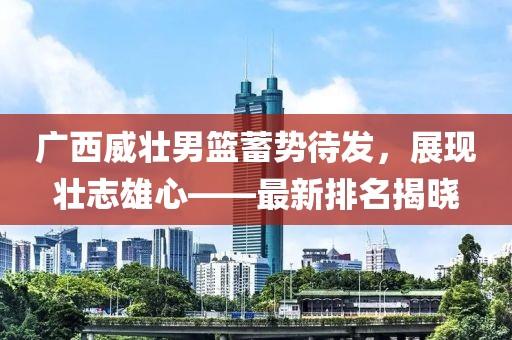廣西威壯男籃蓄勢待發(fā)，展現(xiàn)壯志雄心——最新排名揭曉