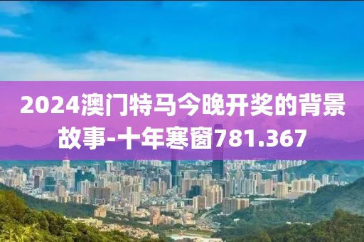 2024澳門特馬今晚開獎(jiǎng)的背景故事-十年寒窗781.367