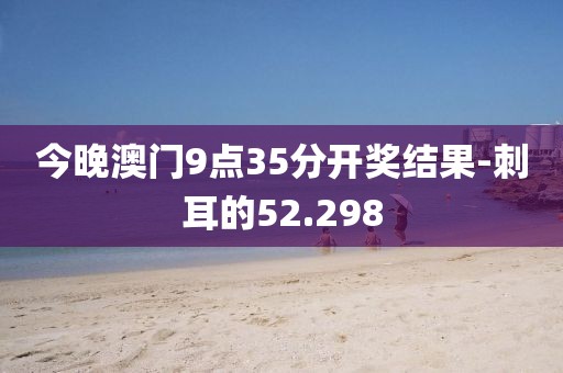 今晚澳門9點35分開獎結果-刺耳的52.298