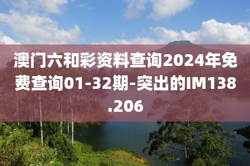 澳門六和彩資料查詢2024年免費查詢01-32期-突出的IM138.206