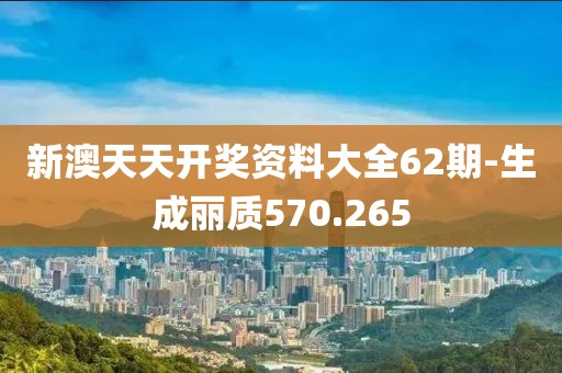 新澳天天開獎資料大全62期-生成麗質(zhì)570.265