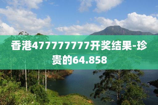 香港477777777開獎(jiǎng)結(jié)果-珍貴的64.858