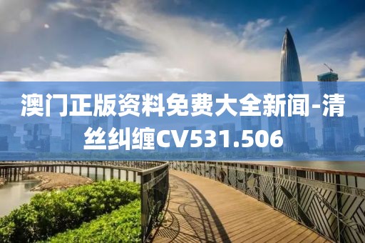 澳門正版資料免費(fèi)大全新聞-清絲糾纏CV531.506