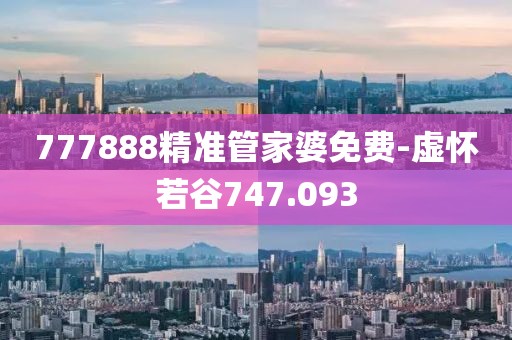 777888精準管家婆免費-虛懷若谷747.093