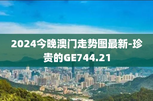2024今晚澳門走勢圖最新-珍貴的GE744.21