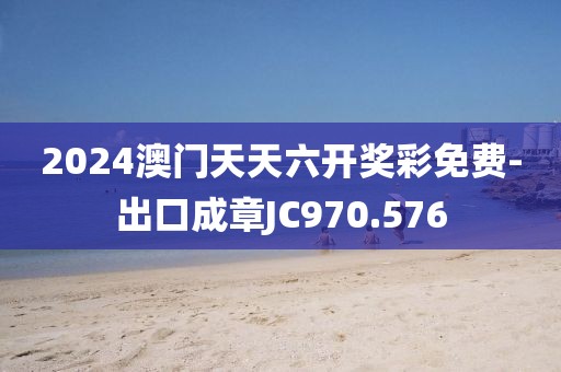 2024澳門天天六開獎彩免費-出口成章JC970.576