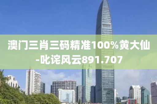 澳門(mén)三肖三碼精準(zhǔn)100%黃大仙-叱詫風(fēng)云891.707