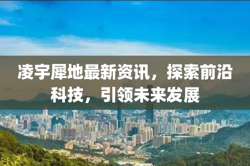 凌宇犀地最新資訊，探索前沿科技，引領(lǐng)未來發(fā)展