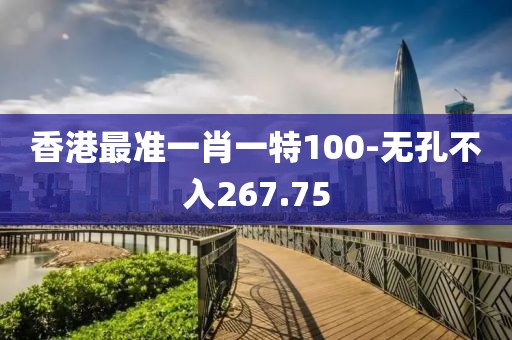 香港最準(zhǔn)一肖一特100-無孔不入267.75
