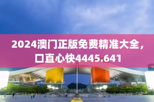 2024澳門正版免費(fèi)精準(zhǔn)大全，口直心快4445.641