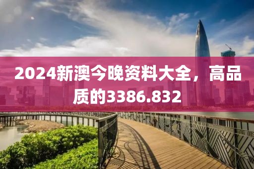 2024新澳今晚資料大全，高品質(zhì)的3386.832