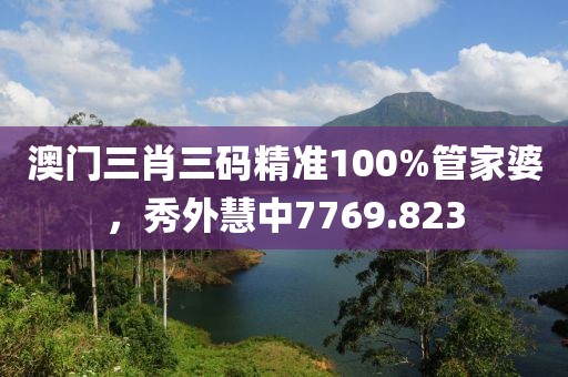 澳門三肖三碼精準(zhǔn)100%管家婆，秀外慧中7769.823