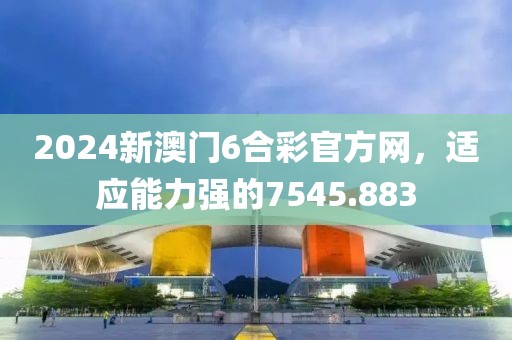 2024新澳門6合彩官方網(wǎng)，適應(yīng)能力強(qiáng)的7545.883