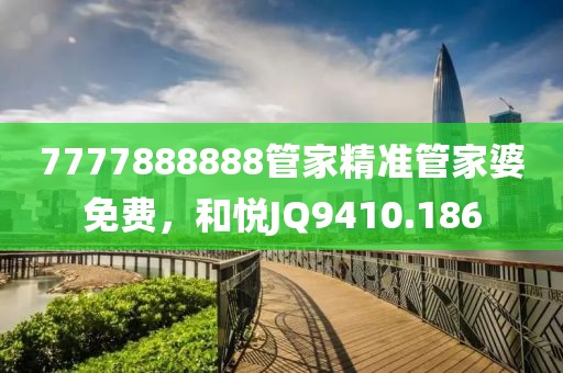7777888888管家精準(zhǔn)管家婆免費(fèi)，和悅JQ9410.186