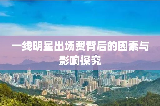 一線明星出場費(fèi)背后的因素與影響探究