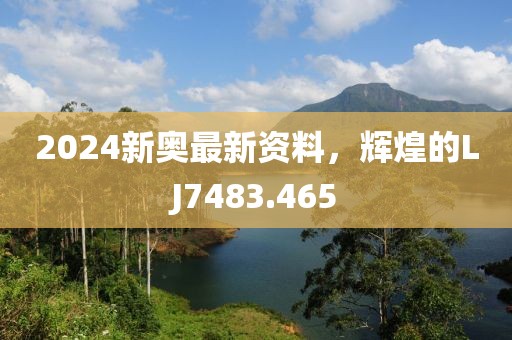 2024新奧最新資料，輝煌的LJ7483.465