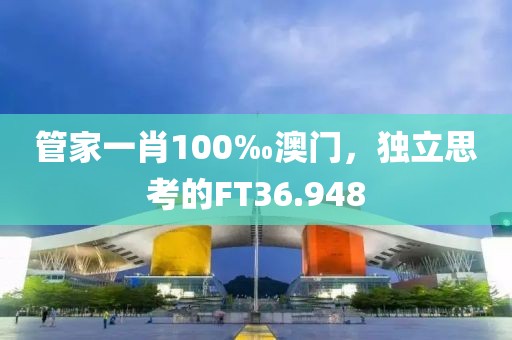 管家一肖100‰澳門，獨立思考的FT36.948
