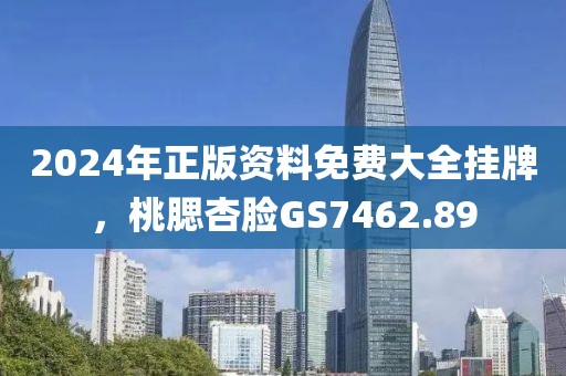 2024年正版資料免費(fèi)大全掛牌，桃腮杏臉GS7462.89