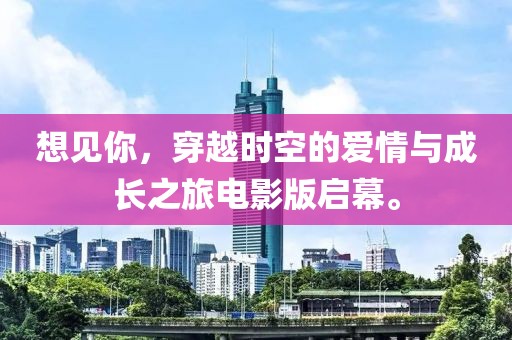 想見你，穿越時空的愛情與成長之旅電影版啟幕。