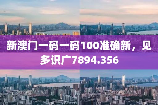 新澳門一碼一碼100準確新，見多識廣7894.356