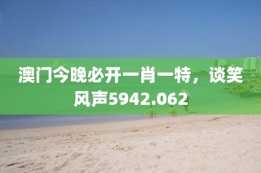 澳門今晚必開一肖一特，談笑風(fēng)聲5942.062