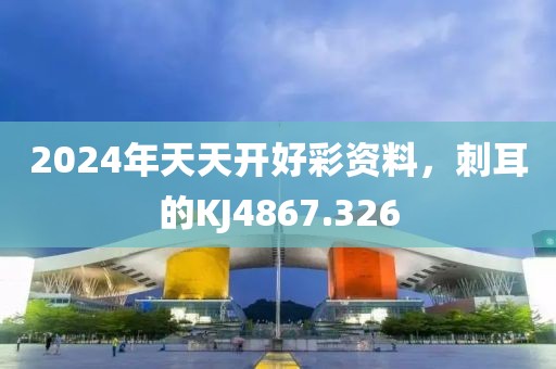 2024年天天開好彩資料，刺耳的KJ4867.326