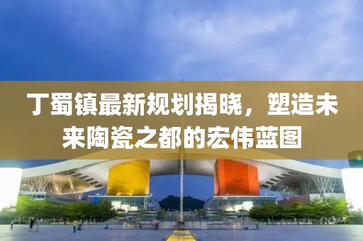 丁蜀鎮(zhèn)最新規(guī)劃揭曉，塑造未來陶瓷之都的宏偉藍圖