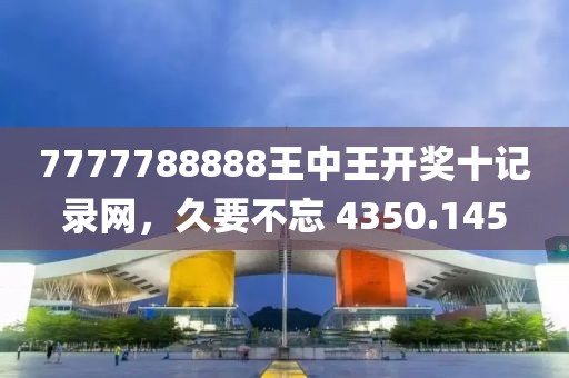 7777788888王中王開獎(jiǎng)十記錄網(wǎng)，久要不忘 4350.145