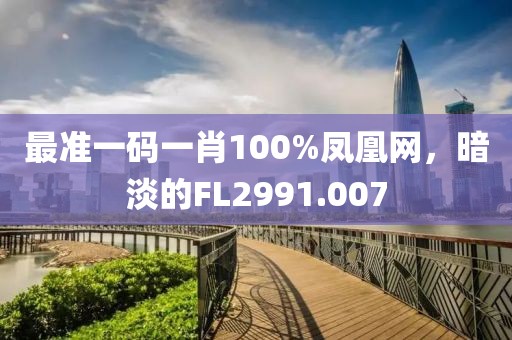 最準(zhǔn)一碼一肖100%鳳凰網(wǎng)，暗淡的FL2991.007