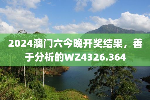 2024澳門六今晚開獎結(jié)果，善于分析的WZ4326.364