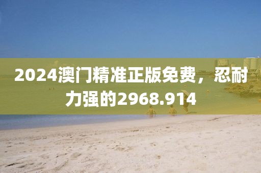2024澳門精準(zhǔn)正版免費(fèi)，忍耐力強(qiáng)的2968.914