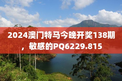 2024澳門特馬今晚開獎(jiǎng)138期，敏感的PQ6229.815