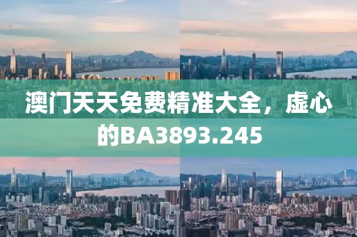 澳門天天免費(fèi)精準(zhǔn)大全，虛心的BA3893.245