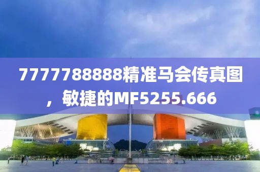 7777788888精準(zhǔn)馬會傳真圖，敏捷的MF5255.666