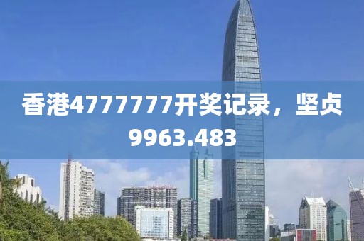 香港4777777開獎記錄，堅貞9963.483