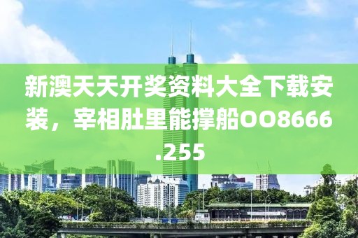 新澳天天開獎資料大全下載安裝，宰相肚里能撐船OO8666.255