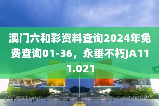 澳門六和彩資料查詢2024年免費查詢01-36，永垂不朽JA111.021