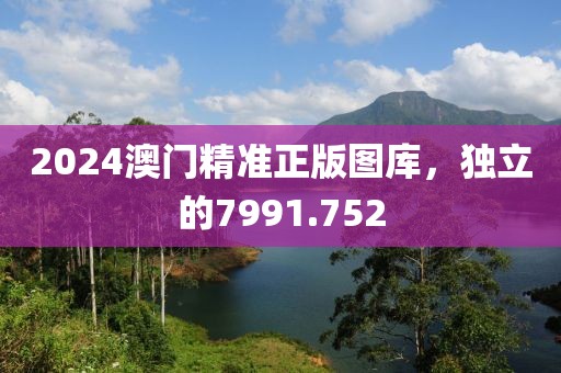 2024澳門精準(zhǔn)正版圖庫，獨立的7991.752