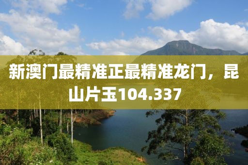 新澳門最精準(zhǔn)正最精準(zhǔn)龍門，昆山片玉104.337
