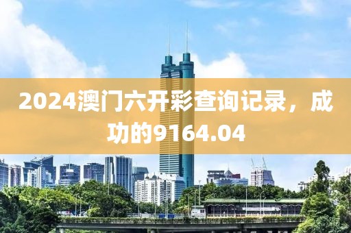 2024澳門六開彩查詢記錄，成功的9164.04