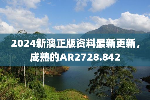 2024新澳正版資料最新更新，成熟的AR2728.842