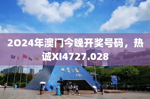 2O24年澳門今晚開獎號碼，熱誠XI4727.028