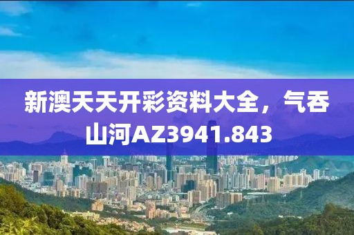 新澳天天開彩資料大全，氣吞山河AZ3941.843