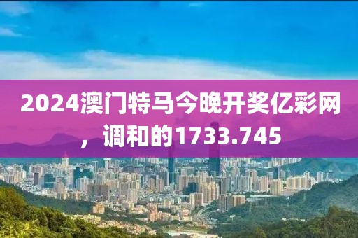 2024澳門特馬今晚開獎億彩網(wǎng)，調和的1733.745