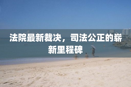 法院最新裁決，司法公正的嶄新里程碑