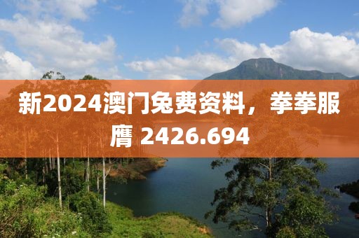 新2024澳門兔費(fèi)資料，拳拳服膺 2426.694