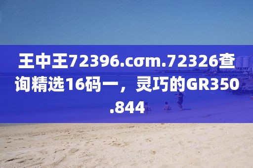王中王72396.cσm.72326查詢精選16碼一，靈巧的GR350.844
