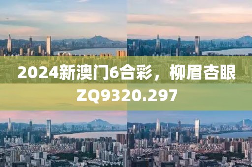 2024新澳門6合彩，柳眉杏眼ZQ9320.297