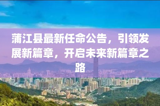 蒲江縣最新任命公告，引領發(fā)展新篇章，開啟未來新篇章之路